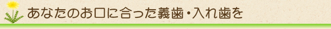 あなたのお口に合った義歯・入れ歯を