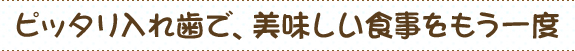 ピッタリ入れ歯で、美味しい食事をもう一度