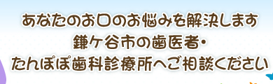 あなたのお口のお悩みを解決します鎌ケ谷市の歯医者・たんぽぽ歯科診療所へご相談ください